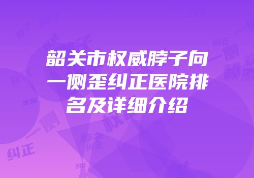 韶关市权威脖子向一侧歪纠正医院排名及详细介绍