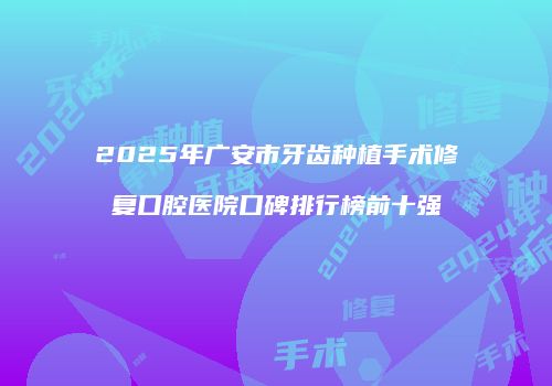 2025年广安市牙齿种植手术修复口腔医院口碑排行榜前十强