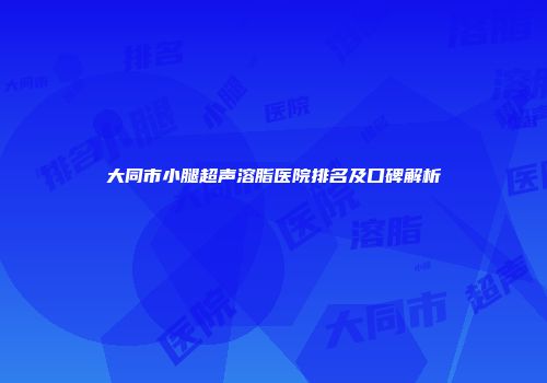 大同市小腿超声溶脂医院排名及口碑解析