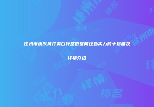 徐州市皮肤黄打美白针整形医院综合实力前十排名及详情介绍