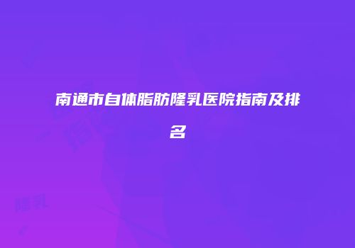 南通市自体脂肪隆乳医院指南及排名