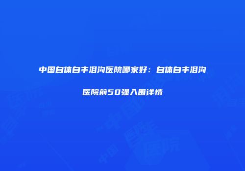 中国自体自丰泪沟医院哪家好：自体自丰泪沟医院前50强入围详情