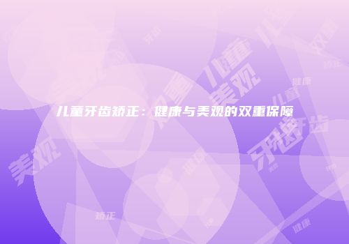 儿童牙齿矫正：健康与美观的双重保障