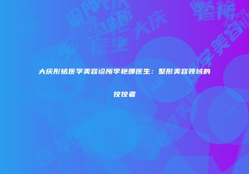 大庆彤铭医学美容诊所李艳娜医生：整形美容领域的佼佼者