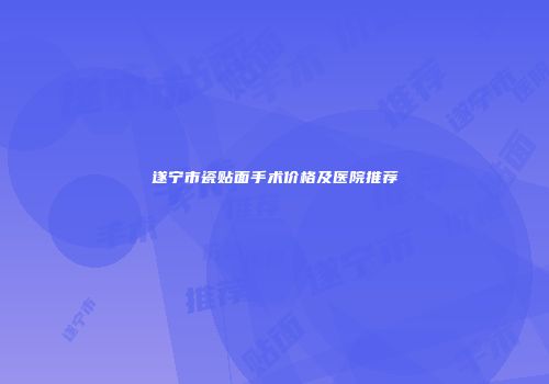 遂宁市瓷贴面手术价格及医院推荐