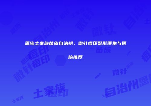 恩施土家族苗族自治州：微针痘印整形医生与医院推荐