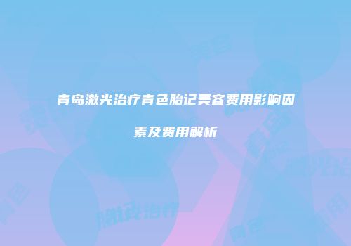 青岛激光治疗青色胎记美容费用影响因素及费用解析