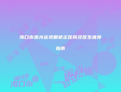 海口市激光近视眼矫正医院及医生推荐指南