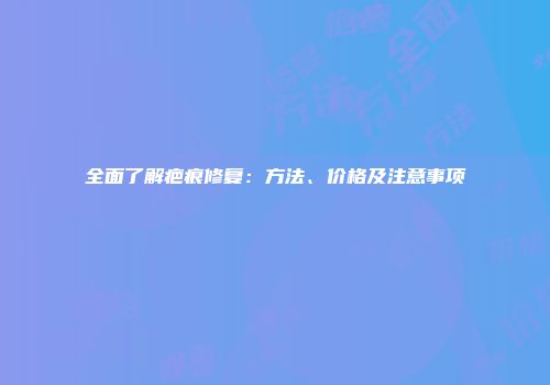 全面了解疤痕修复：方法、价格及注意事项
