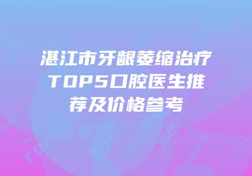 湛江市牙龈萎缩治疗TOP5口腔医生推荐及价格参考