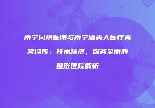 南宁同济医院与南宁脂美人医疗美容诊所：技术精湛，服务全面的整形医院解析