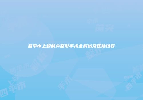 四平市上颌前突整形手术全解析及医院推荐