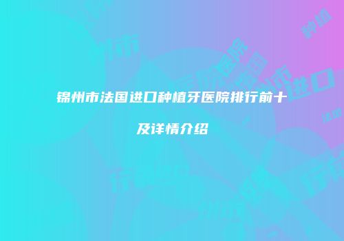 锦州市法国进口种植牙医院排行前十及详情介绍