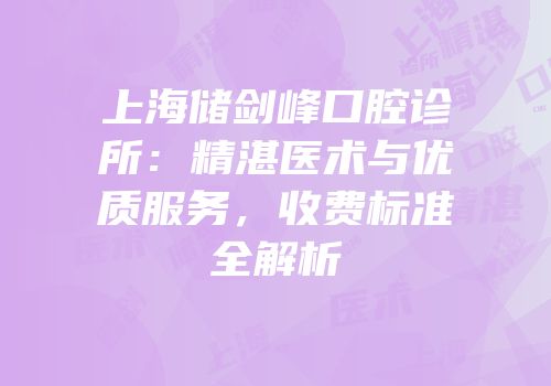 上海储剑峰口腔诊所：精湛医术与优质服务，收费标准全解析