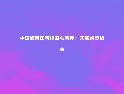 中国酒窝医院排名与测评：美丽蜕变指南
