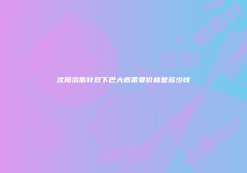 沈阳溶脂针双下巴大概需要价格是多少钱