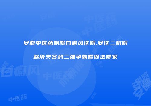 安徽中医药附院白癜风医院,安医二附院整形美容科二强争霸看你选哪家