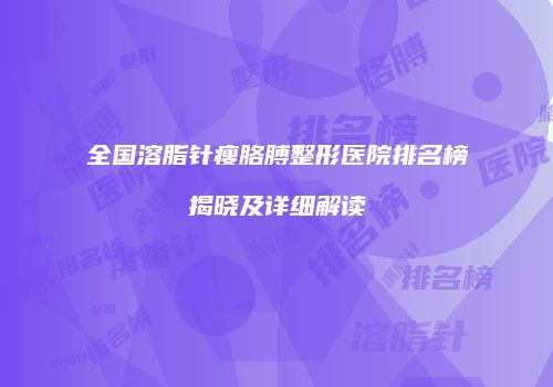 全国溶脂针瘦胳膊整形医院排名榜揭晓及详细解读