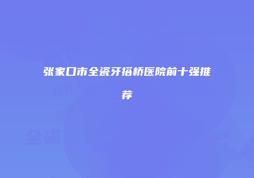 张家口市全瓷牙搭桥医院前十强推荐