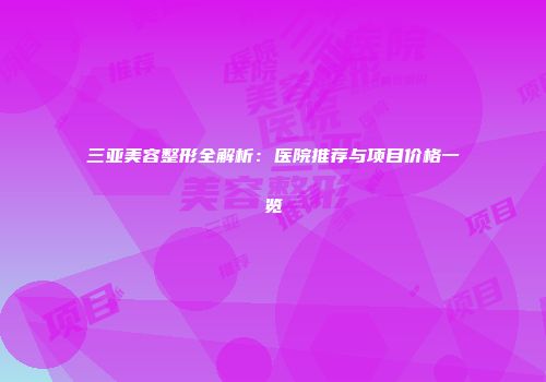 三亚美容整形全解析：医院推荐与项目价格一览