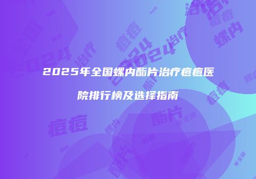 2025年全国螺内酯片治疗痘痘医院排行榜及选择指南