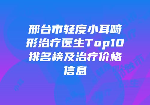 邢台市轻度小耳畸形治疗医生Top10排名榜及治疗价格信息