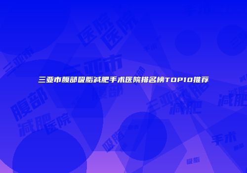 三亚市腹部吸脂减肥手术医院排名榜TOP10推荐