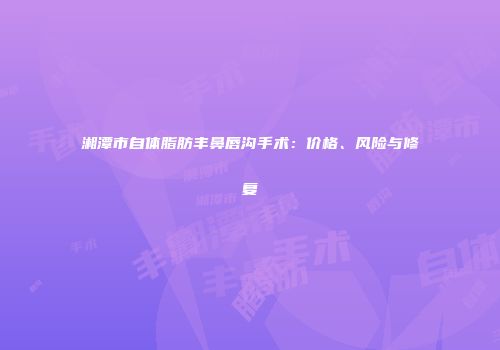 湘潭市自体脂肪丰鼻唇沟手术：价格、风险与修复