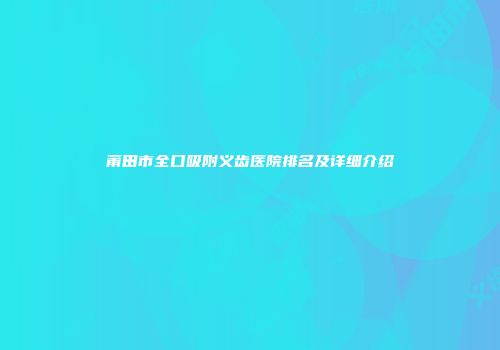 莆田市全口吸附义齿医院排名及详细介绍