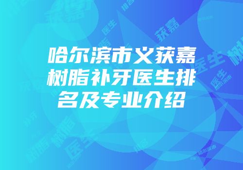 哈尔滨市义获嘉树脂补牙医生排名及专业介绍