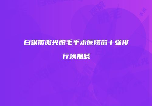 白银市激光脱毛手术医院前十强排行榜揭晓