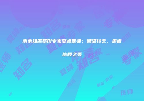 南京知名整形专家夏峰医师：精湛技艺，患者信赖之美
