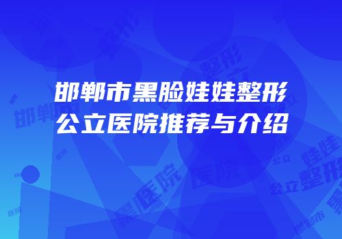邯郸市黑脸娃娃整形公立医院推荐与介绍