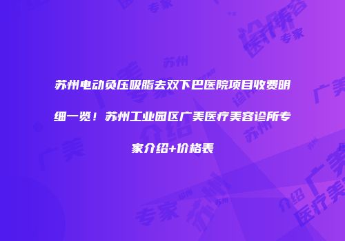苏州电动负压吸脂去双下巴医院项目收费明细一览！苏州工业园区广美医疗美容诊所专家介绍+价格表