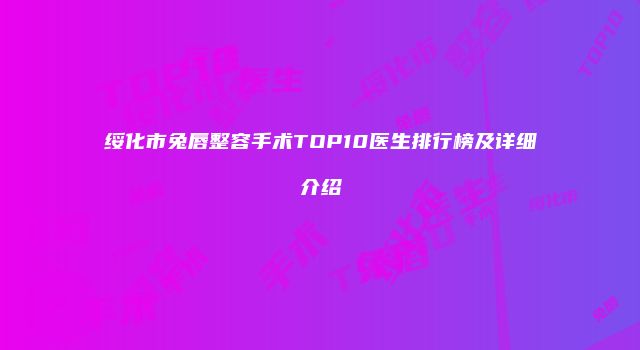 绥化市兔唇整容手术TOP10医生排行榜及详细介绍