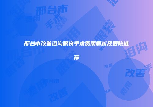 邢台市改善泪沟眼袋手术费用解析及医院推荐