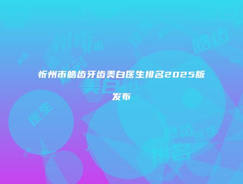 忻州市皓齿牙齿美白医生排名2025版发布