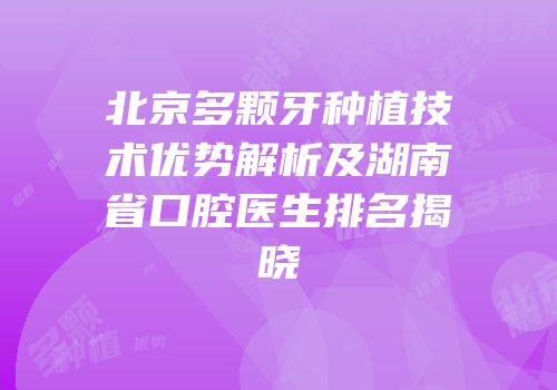 北京多颗牙种植技术优势解析及湖南省口腔医生排名揭晓