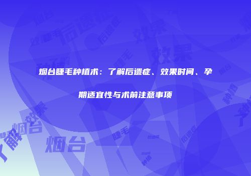 烟台睫毛种植术：了解后遗症、效果时间、孕期适宜性与术前注意事项