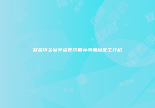 宜昌市全冠牙齿医院推荐与知名医生介绍