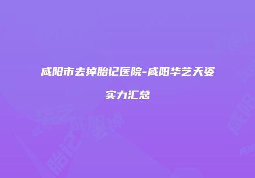 咸阳市去掉胎记医院-咸阳华艺天姿实力汇总