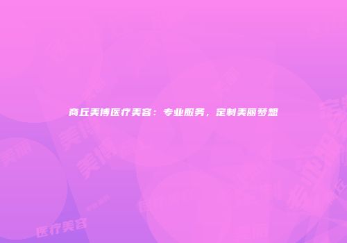 商丘美博医疗美容：专业服务，定制美丽梦想