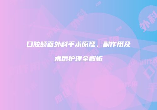 口腔颌面外科手术原理、副作用及术后护理全解析