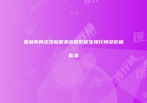 晋城市韩式改脸型美容整形医生排行榜及价格信息