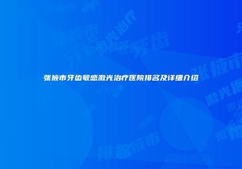 张掖市牙齿敏感激光治疗医院排名及详细介绍