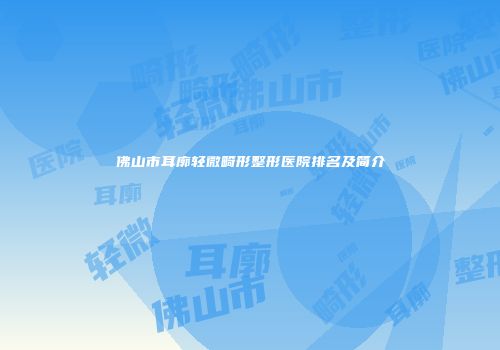 佛山市耳廓轻微畸形整形医院排名及简介