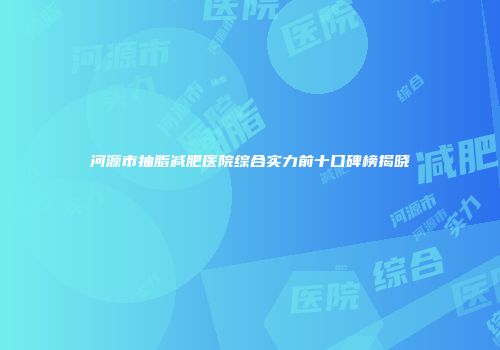 河源市抽脂减肥医院综合实力前十口碑榜揭晓