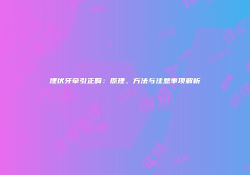 埋伏牙牵引正畸：原理、方法与注意事项解析