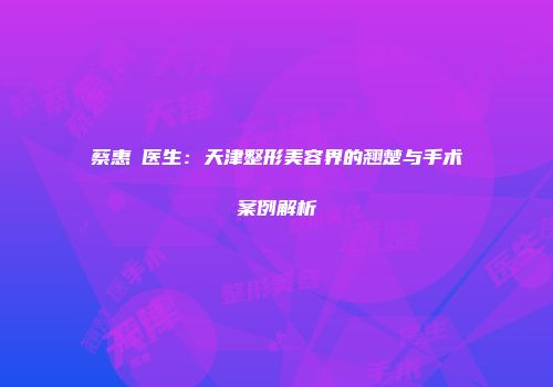 蔡惠伃医生：天津整形美容界的翘楚与手术案例解析