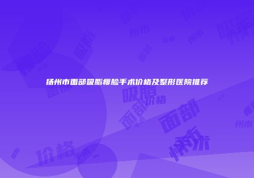 扬州市面部吸脂瘦脸手术价格及整形医院推荐